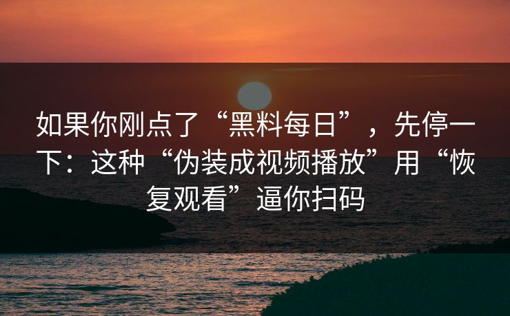 如果你刚点了“黑料每日”，先停一下：这种“伪装成视频播放”用“恢复观看”逼你扫码