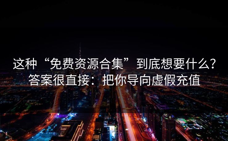 这种“免费资源合集”到底想要什么？答案很直接：把你导向虚假充值