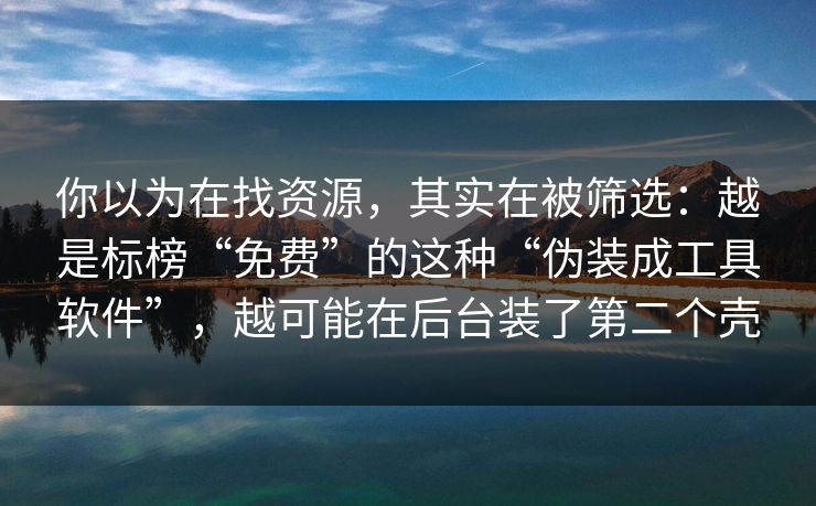 你以为在找资源，其实在被筛选：越是标榜“免费”的这种“伪装成工具软件”，越可能在后台装了第二个壳