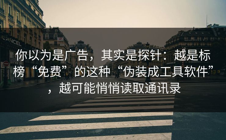 你以为是广告，其实是探针：越是标榜“免费”的这种“伪装成工具软件”，越可能悄悄读取通讯录