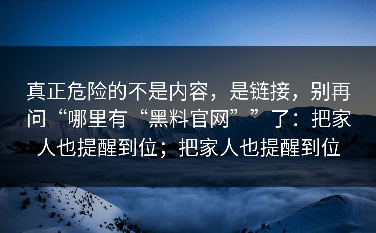 真正危险的不是内容，是链接，别再问“哪里有“黑料官网””了：把家人也提醒到位；把家人也提醒到位
