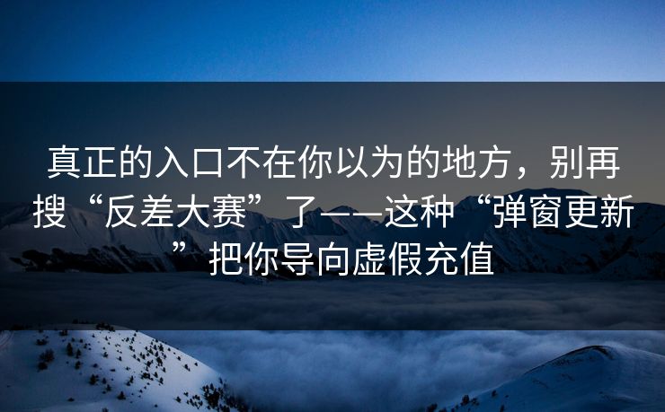 真正的入口不在你以为的地方，别再搜“反差大赛”了——这种“弹窗更新”把你导向虚假充值