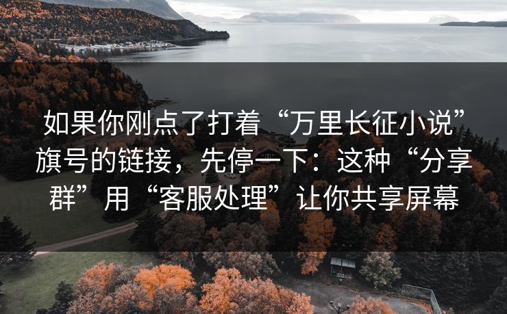 如果你刚点了打着“万里长征小说”旗号的链接，先停一下：这种“分享群”用“客服处理”让你共享屏幕
