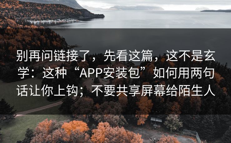 别再问链接了，先看这篇，这不是玄学：这种“APP安装包”如何用两句话让你上钩；不要共享屏幕给陌生人