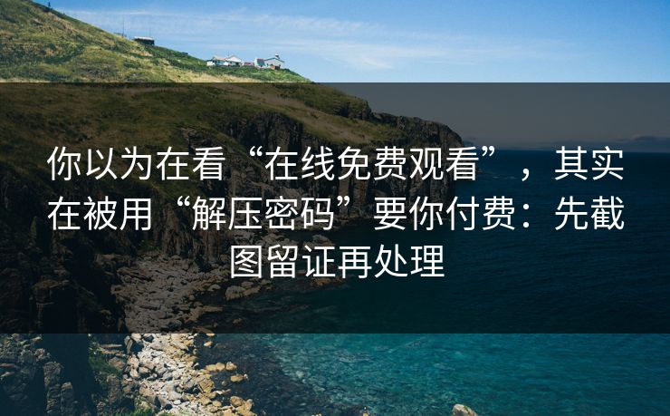 你以为在看“在线免费观看”，其实在被用“解压密码”要你付费：先截图留证再处理