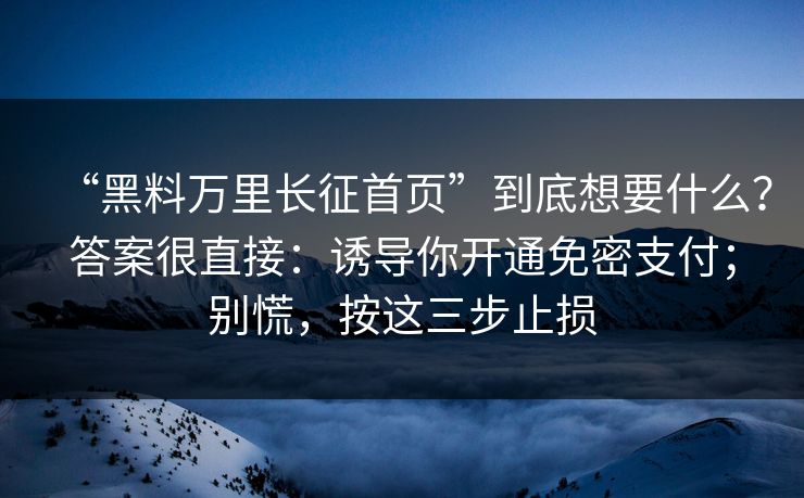 “黑料万里长征首页”到底想要什么？答案很直接：诱导你开通免密支付；别慌，按这三步止损