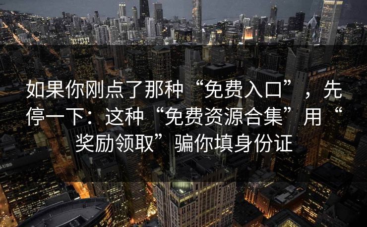 如果你刚点了那种“免费入口”，先停一下：这种“免费资源合集”用“奖励领取”骗你填身份证