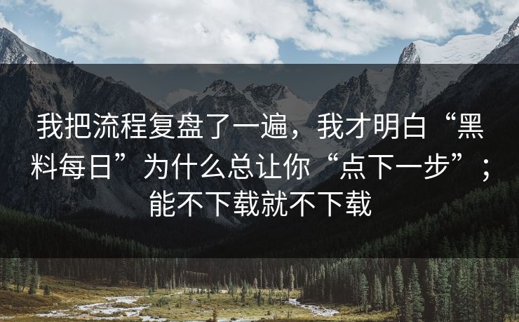 我把流程复盘了一遍，我才明白“黑料每日”为什么总让你“点下一步”；能不下载就不下载