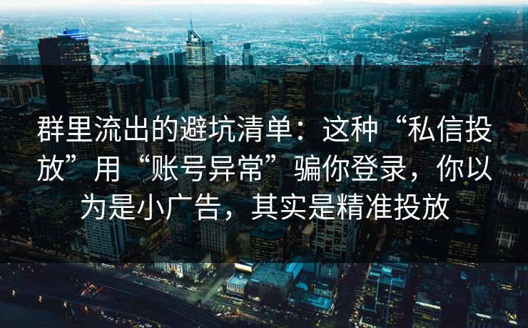 群里流出的避坑清单：这种“私信投放”用“账号异常”骗你登录，你以为是小广告，其实是精准投放