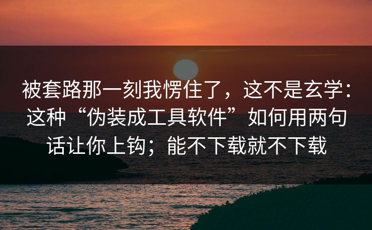 被套路那一刻我愣住了，这不是玄学：这种“伪装成工具软件”如何用两句话让你上钩；能不下载就不下载