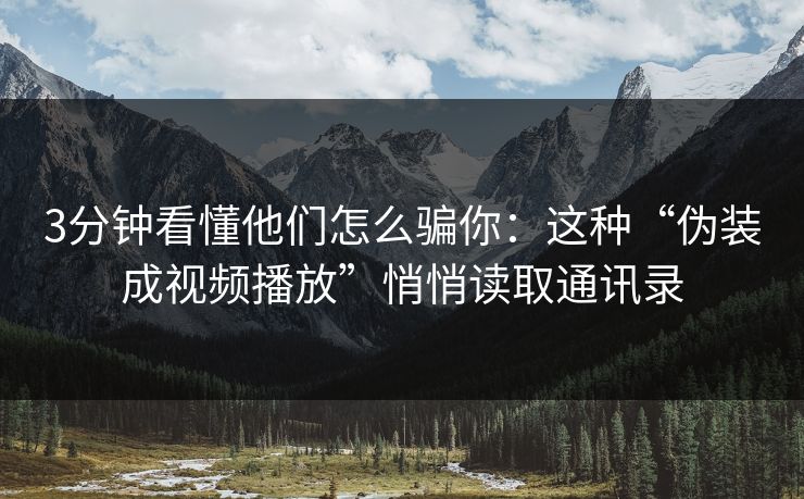 3分钟看懂他们怎么骗你：这种“伪装成视频播放”悄悄读取通讯录
