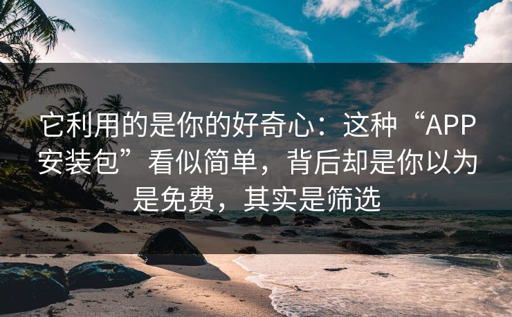 它利用的是你的好奇心：这种“APP安装包”看似简单，背后却是你以为是免费，其实是筛选