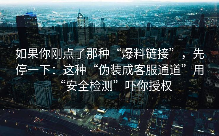 如果你刚点了那种“爆料链接”，先停一下：这种“伪装成客服通道”用“安全检测”吓你授权