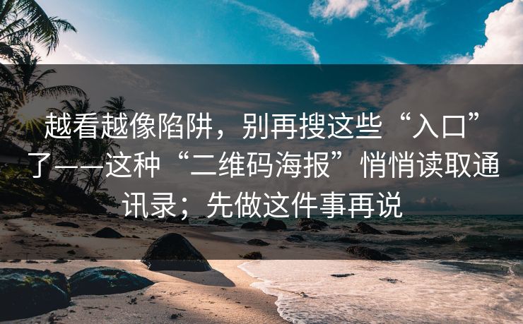 越看越像陷阱，别再搜这些“入口”了——这种“二维码海报”悄悄读取通讯录；先做这件事再说