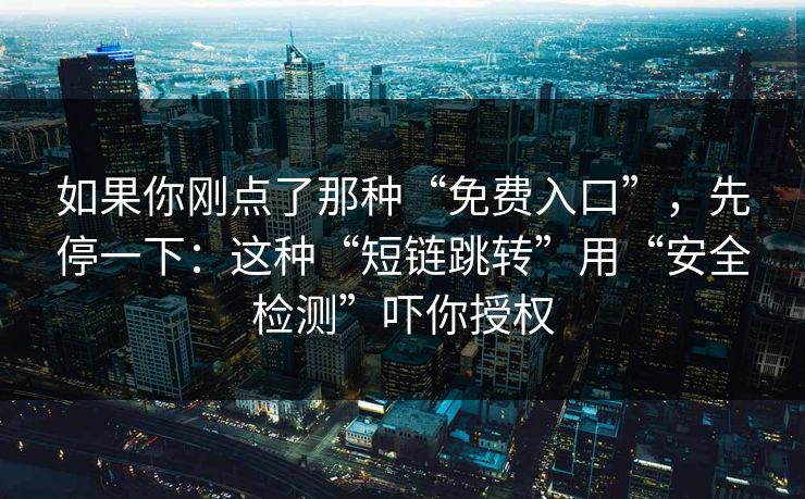 如果你刚点了那种“免费入口”，先停一下：这种“短链跳转”用“安全检测”吓你授权