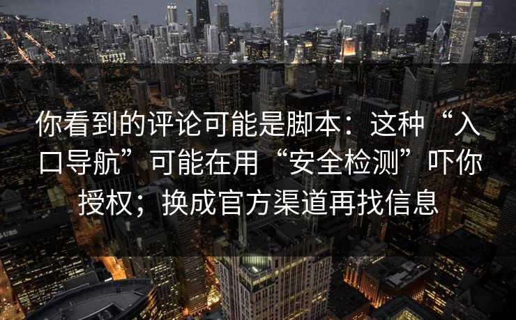 你看到的评论可能是脚本：这种“入口导航”可能在用“安全检测”吓你授权；换成官方渠道再找信息