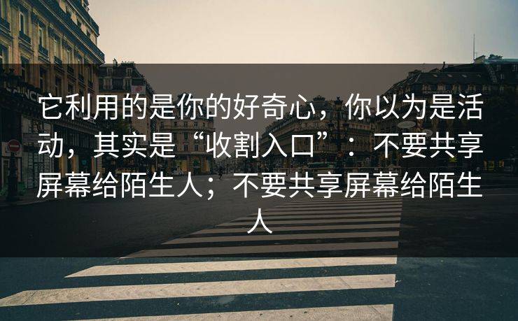 它利用的是你的好奇心，你以为是活动，其实是“收割入口”：不要共享屏幕给陌生人；不要共享屏幕给陌生人