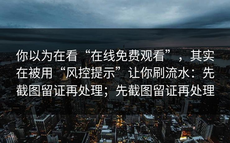 你以为在看“在线免费观看”，其实在被用“风控提示”让你刷流水：先截图留证再处理；先截图留证再处理