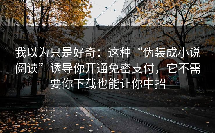 我以为只是好奇：这种“伪装成小说阅读”诱导你开通免密支付，它不需要你下载也能让你中招