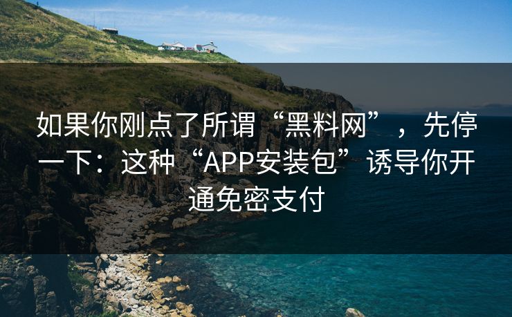 如果你刚点了所谓“黑料网”，先停一下：这种“APP安装包”诱导你开通免密支付