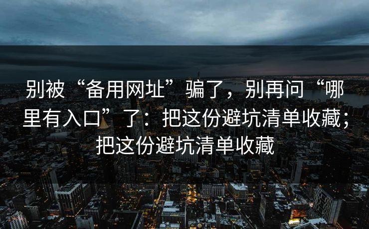 别被“备用网址”骗了，别再问“哪里有入口”了：把这份避坑清单收藏；把这份避坑清单收藏