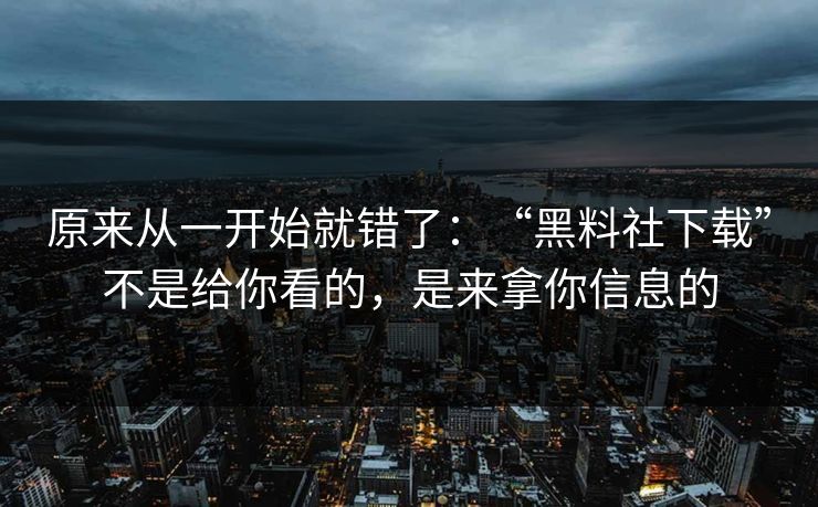 原来从一开始就错了：“黑料社下载”不是给你看的，是来拿你信息的