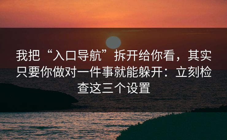 我把“入口导航”拆开给你看，其实只要你做对一件事就能躲开：立刻检查这三个设置