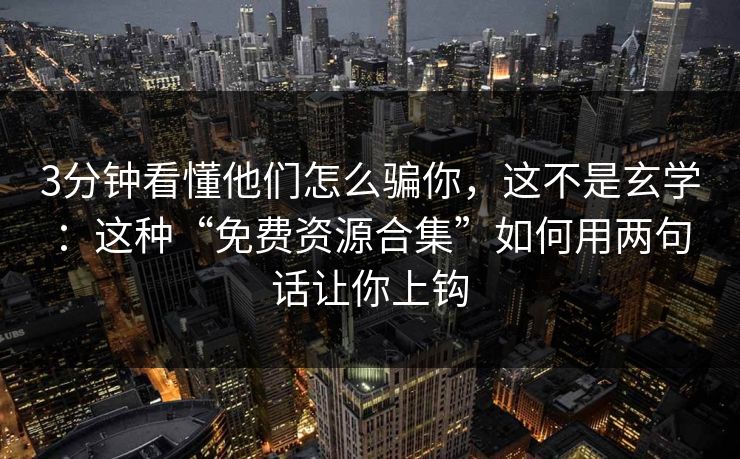 3分钟看懂他们怎么骗你，这不是玄学：这种“免费资源合集”如何用两句话让你上钩