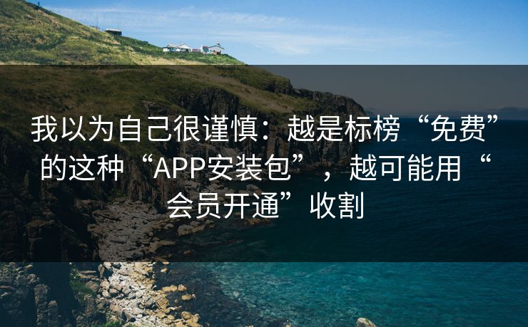 我以为自己很谨慎：越是标榜“免费”的这种“APP安装包”，越可能用“会员开通”收割