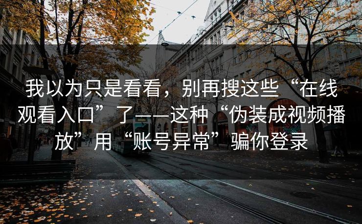 我以为只是看看，别再搜这些“在线观看入口”了——这种“伪装成视频播放”用“账号异常”骗你登录