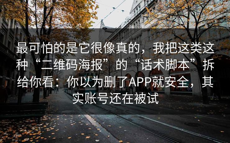 最可怕的是它很像真的，我把这类这种“二维码海报”的“话术脚本”拆给你看：你以为删了APP就安全，其实账号还在被试