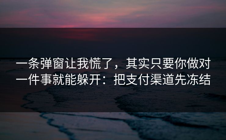 一条弹窗让我慌了，其实只要你做对一件事就能躲开：把支付渠道先冻结