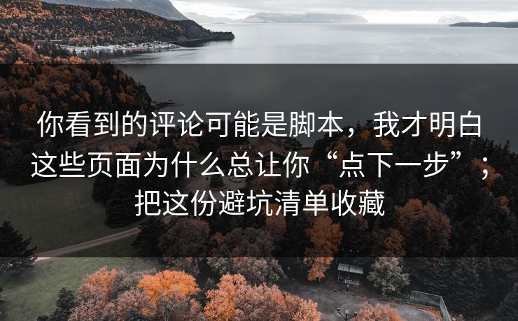 你看到的评论可能是脚本，我才明白这些页面为什么总让你“点下一步”；把这份避坑清单收藏