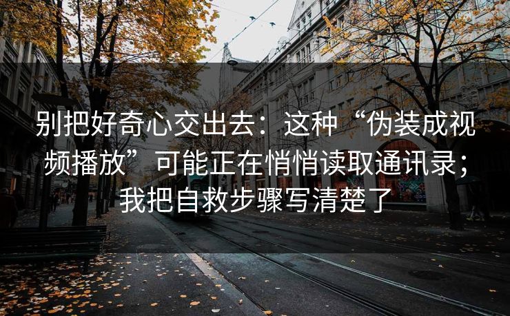 别把好奇心交出去：这种“伪装成视频播放”可能正在悄悄读取通讯录；我把自救步骤写清楚了