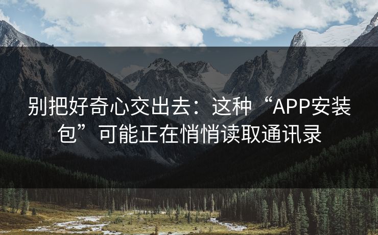别把好奇心交出去：这种“APP安装包”可能正在悄悄读取通讯录