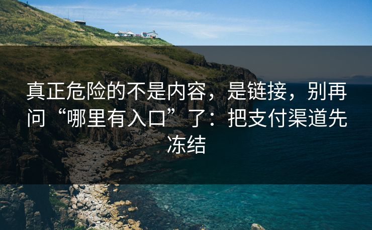 真正危险的不是内容，是链接，别再问“哪里有入口”了：把支付渠道先冻结