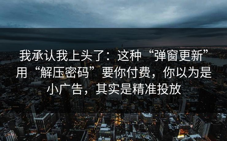 我承认我上头了：这种“弹窗更新”用“解压密码”要你付费，你以为是小广告，其实是精准投放