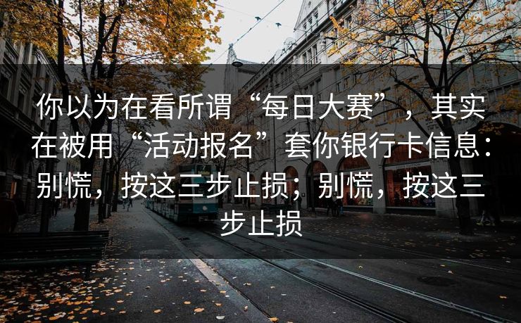 你以为在看所谓“每日大赛”，其实在被用“活动报名”套你银行卡信息：别慌，按这三步止损；别慌，按这三步止损