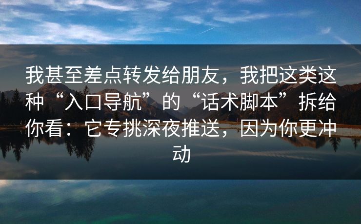 我甚至差点转发给朋友，我把这类这种“入口导航”的“话术脚本”拆给你看：它专挑深夜推送，因为你更冲动