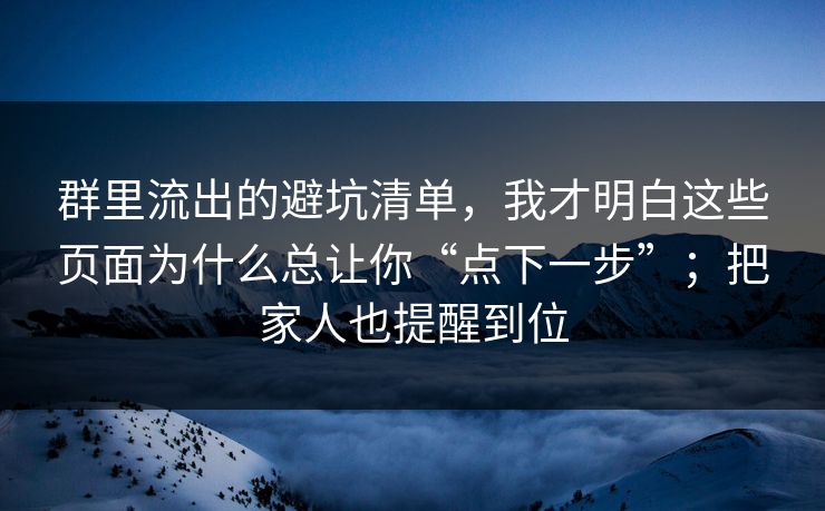 群里流出的避坑清单，我才明白这些页面为什么总让你“点下一步”；把家人也提醒到位