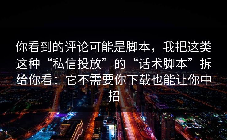 你看到的评论可能是脚本，我把这类这种“私信投放”的“话术脚本”拆给你看：它不需要你下载也能让你中招