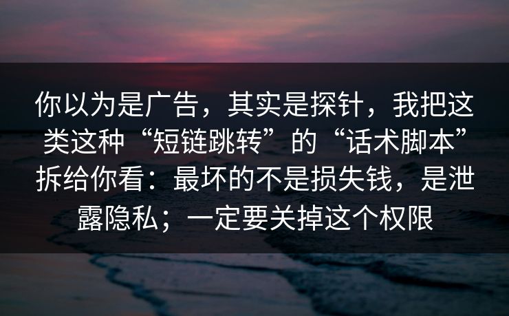 你以为是广告，其实是探针，我把这类这种“短链跳转”的“话术脚本”拆给你看：最坏的不是损失钱，是泄露隐私；一定要关掉这个权限