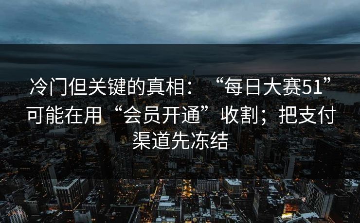 冷门但关键的真相：“每日大赛51”可能在用“会员开通”收割；把支付渠道先冻结