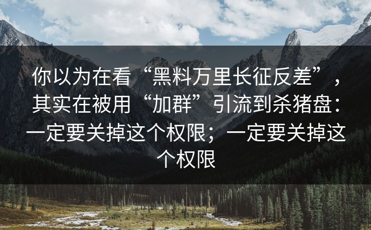 你以为在看“黑料万里长征反差”，其实在被用“加群”引流到杀猪盘：一定要关掉这个权限；一定要关掉这个权限