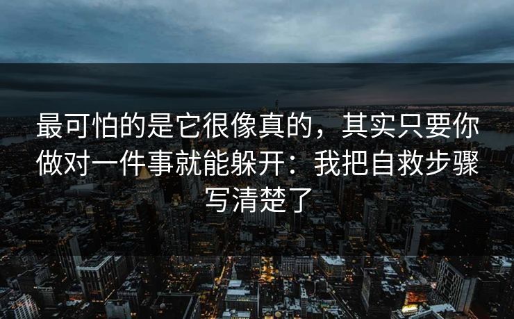 最可怕的是它很像真的，其实只要你做对一件事就能躲开：我把自救步骤写清楚了