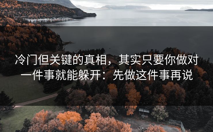 冷门但关键的真相，其实只要你做对一件事就能躲开：先做这件事再说