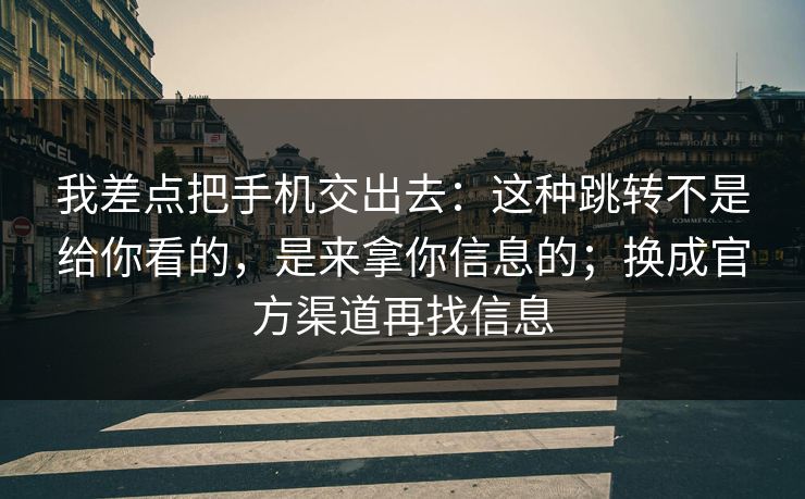 我差点把手机交出去：这种跳转不是给你看的，是来拿你信息的；换成官方渠道再找信息