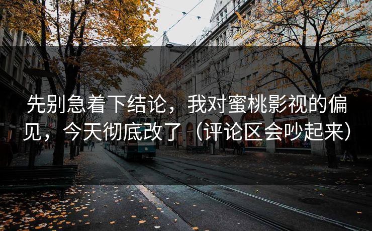 先别急着下结论，我对蜜桃影视的偏见，今天彻底改了（评论区会吵起来）
