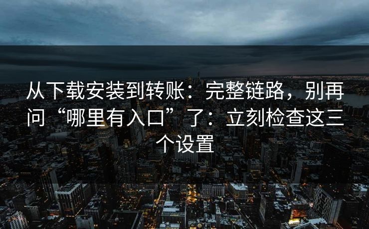 从下载安装到转账：完整链路，别再问“哪里有入口”了：立刻检查这三个设置