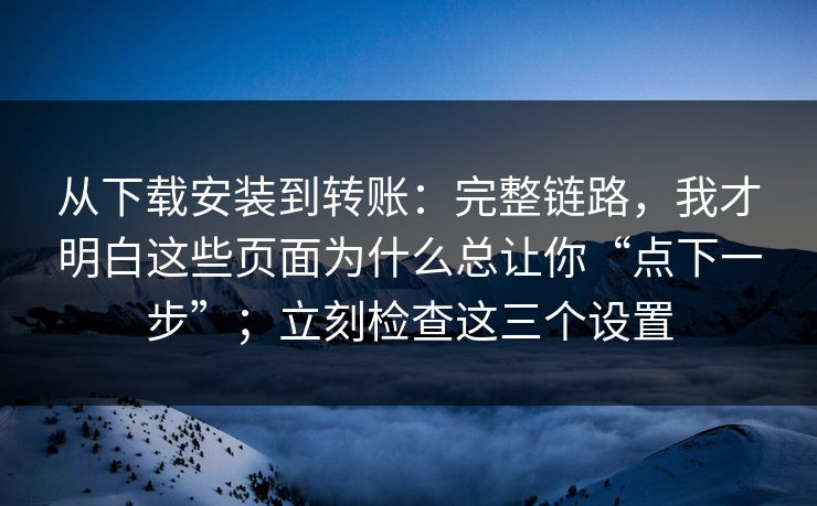 从下载安装到转账：完整链路，我才明白这些页面为什么总让你“点下一步”；立刻检查这三个设置